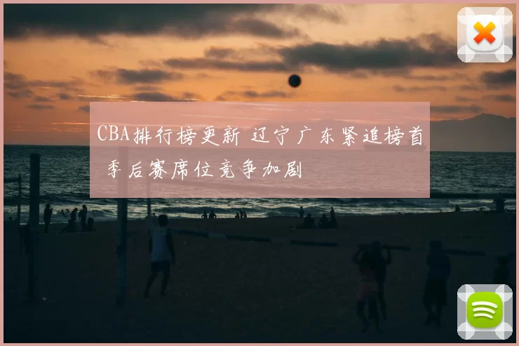 CBA排行榜更新 辽宁广东紧追榜首 季后赛席位竞争加剧