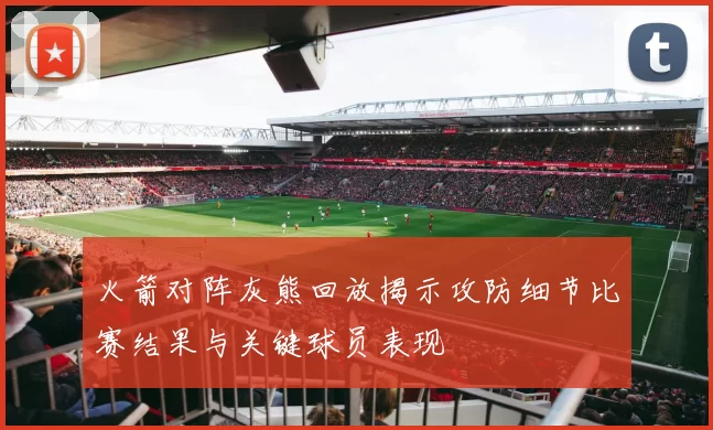 火箭对阵灰熊回放揭示攻防细节比赛结果与关键球员表现