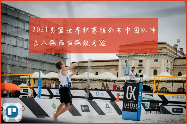 2021男篮世界杯赛程公布中国队冲击八强面临强敌考验