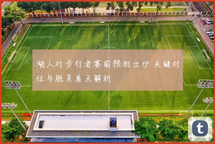 湖人对步行者赛前预测出炉 关键对位与胜负看点解析