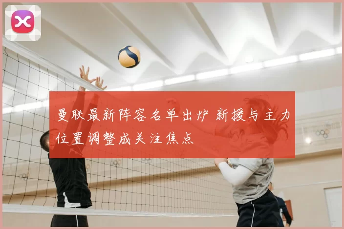 曼联最新阵容名单出炉 新援与主力位置调整成关注焦点