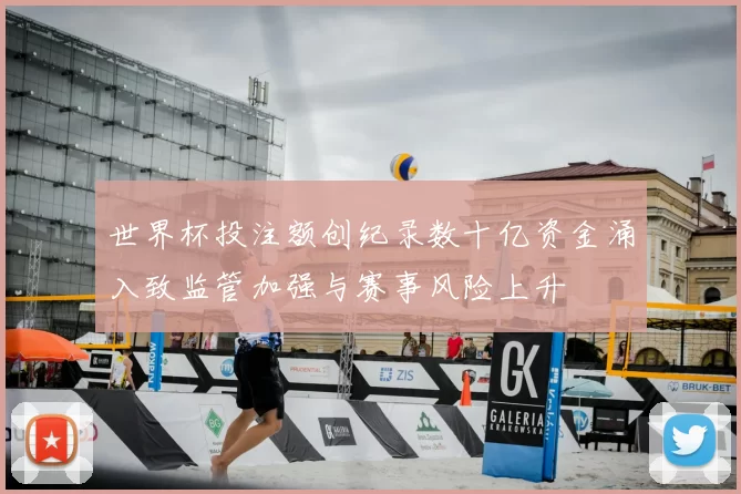 世界杯投注额创纪录数十亿资金涌入致监管加强与赛事风险上升