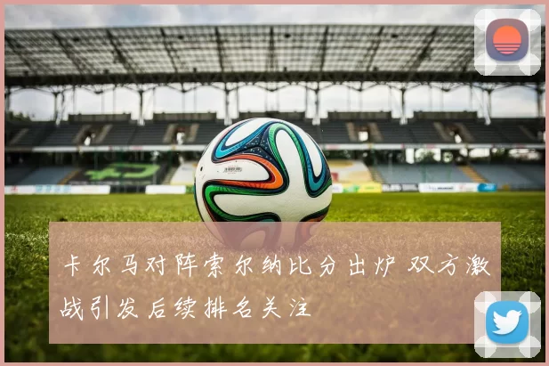 卡尔马对阵索尔纳比分出炉 双方激战引发后续排名关注