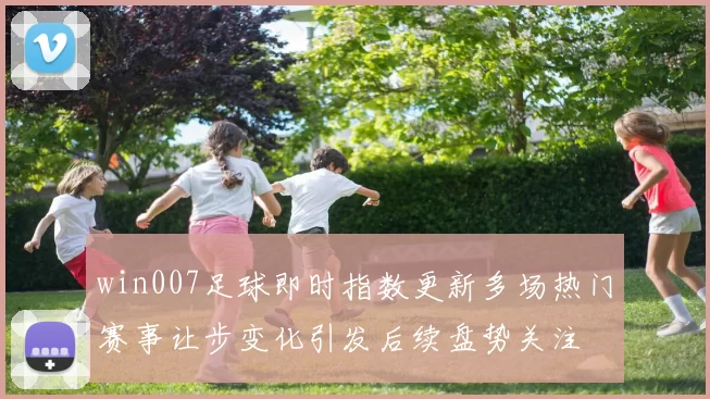 win007足球即时指数更新多场热门赛事让步变化引发后续盘势关注