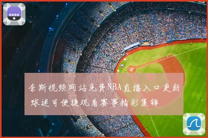 奈斯视频网站免费NBA直播入口更新 球迷可便捷观看赛事精彩集锦