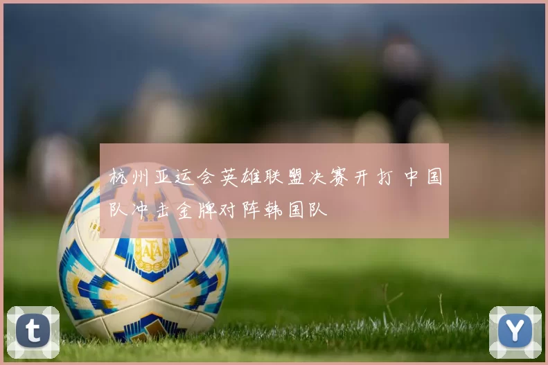 杭州亚运会英雄联盟决赛开打 中国队冲击金牌对阵韩国队