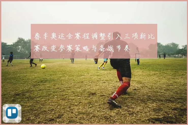春季奥运会赛程调整引入三项新比赛改变参赛策略与备战节奏