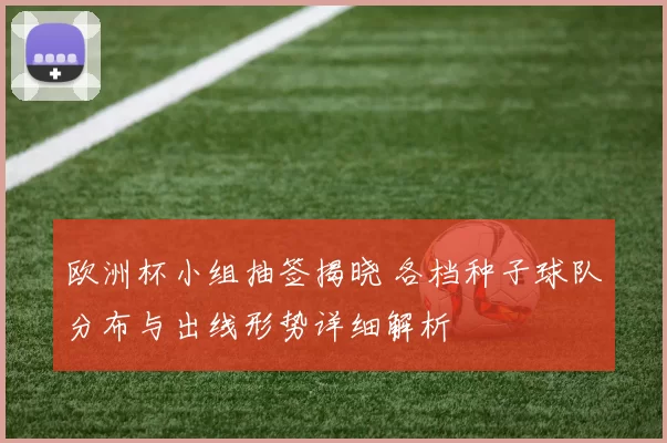 欧洲杯小组抽签揭晓 各档种子球队分布与出线形势详细解析