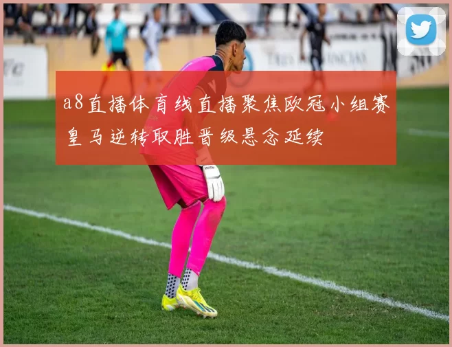 a8直播体育线直播聚焦欧冠小组赛皇马逆转取胜晋级悬念延续