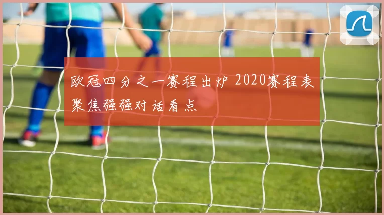 欧冠四分之一赛程出炉 2020赛程表聚焦强强对话看点