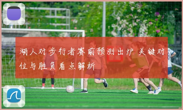 湖人对步行者赛前预测出炉 关键对位与胜负看点解析