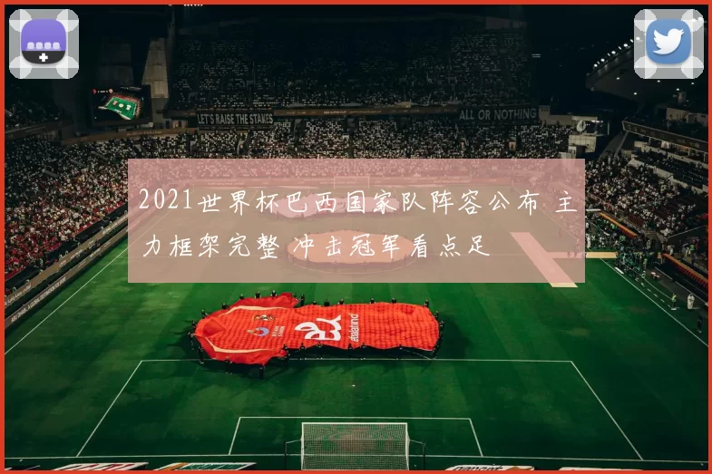 2021世界杯巴西国家队阵容公布 主力框架完整 冲击冠军看点足