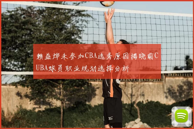 赖益烨未参加CBA选秀原因揭晓前CUBA球员职业规划选择分析