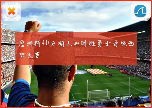 詹姆斯40分湖人加时胜勇士晋级西部决赛