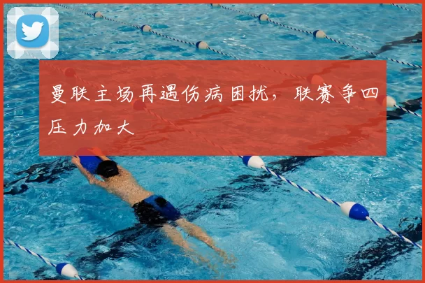 曼联主场再遇伤病困扰，联赛争四压力加大