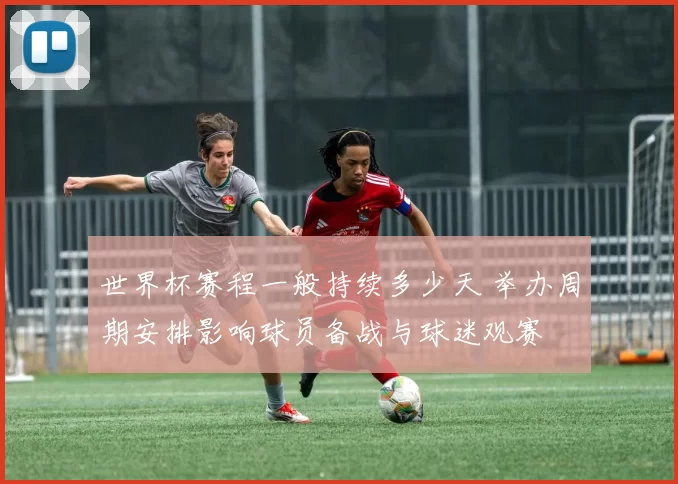 世界杯赛程一般持续多少天 举办周期安排影响球员备战与球迷观赛