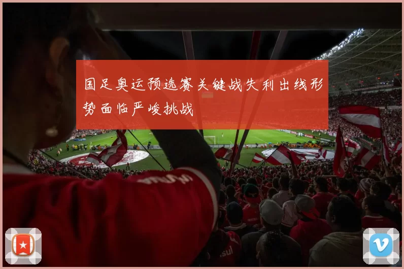 国足奥运预选赛关键战失利出线形势面临严峻挑战