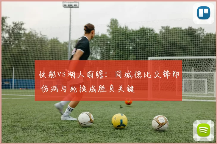 快船vs湖人前瞻：同城德比交锋即 伤病与轮换成胜负关键