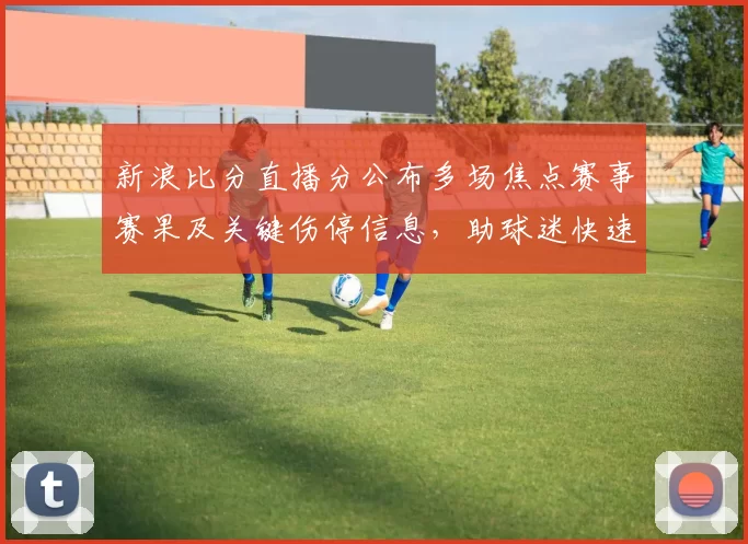 新浪比分直播分公布多场焦点赛事赛果及关键伤停信息,助球迷快速掌握比赛进展