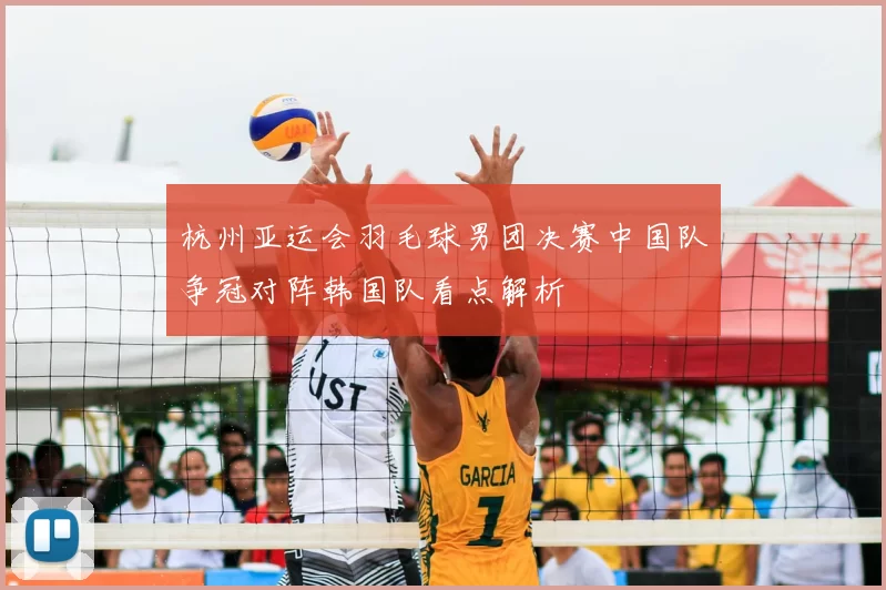 杭州亚运会羽毛球男团决赛中国队争冠对阵韩国队看点解析