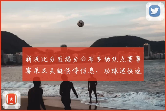 新浪比分直播分公布多场焦点赛事赛果及关键伤停信息,助球迷快速掌握比赛进展