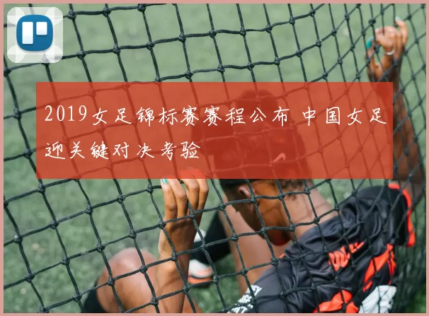 2019女足锦标赛赛程公布 中国女足迎关键对决考验