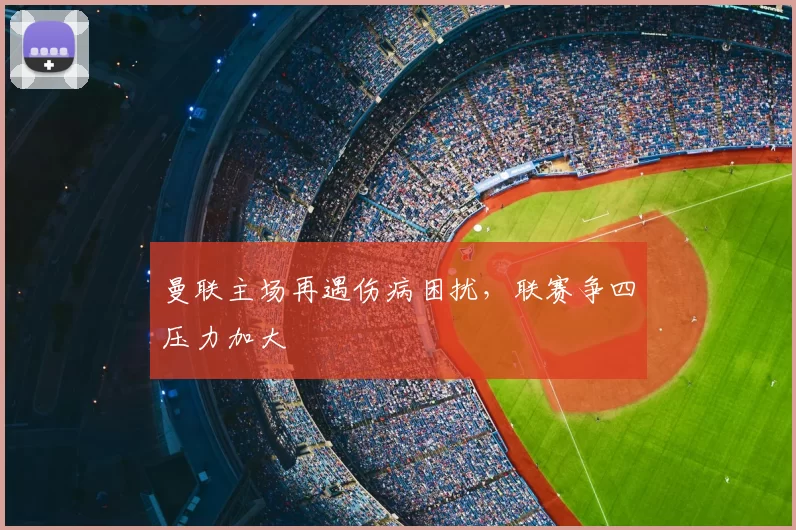 曼联主场再遇伤病困扰，联赛争四压力加大