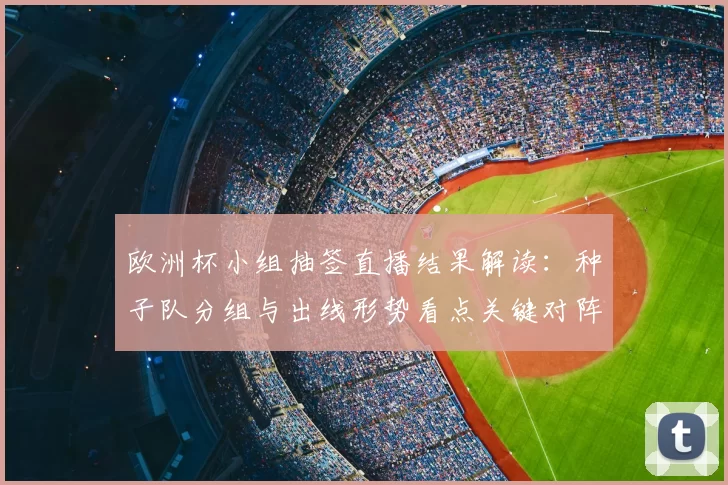 欧洲杯小组抽签直播结果解读:种子队分组与出线形势看点关键对阵展望
