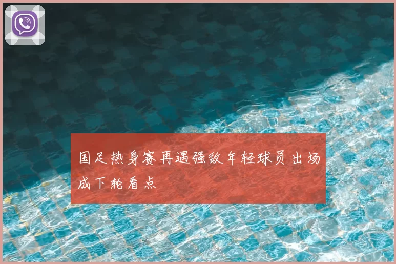 国足热身赛再遇强敌年轻球员出场成下轮看点