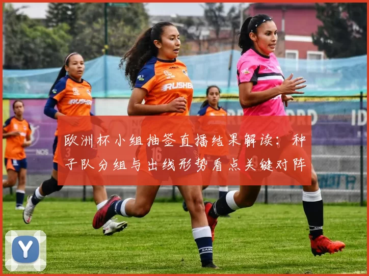 欧洲杯小组抽签直播结果解读:种子队分组与出线形势看点关键对阵展望