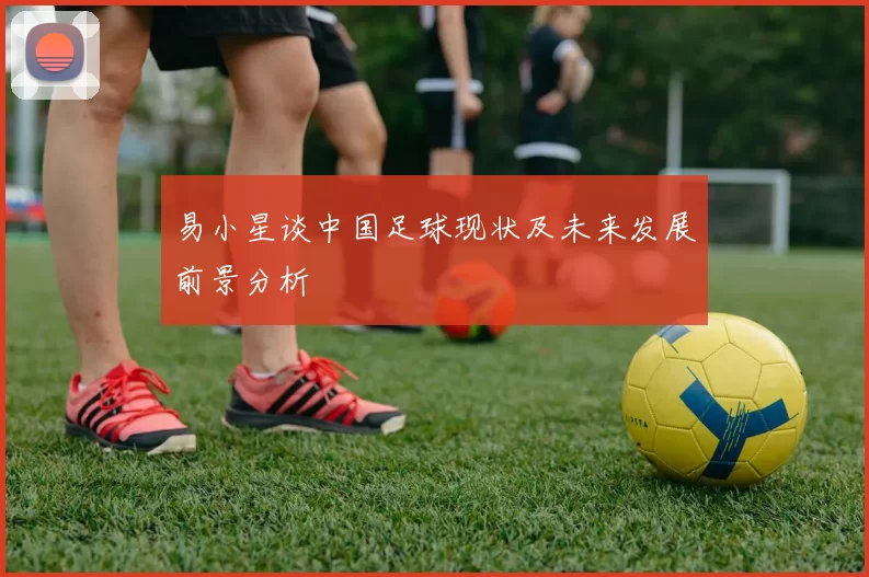 易小星谈中国足球现状及未来发展前景分析