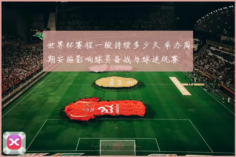 世界杯赛程一般持续多少天 举办周期安排影响球员备战与球迷观赛