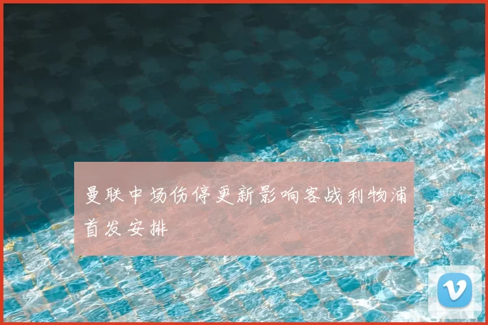 曼联中场伤停更新影响客战利物浦首发安排