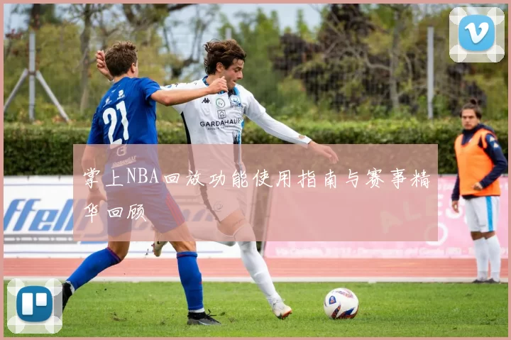 掌上NBA回放功能使用指南与赛事精华回顾