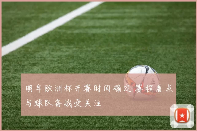 明年欧洲杯开赛时间确定 赛程看点与球队备战受关注