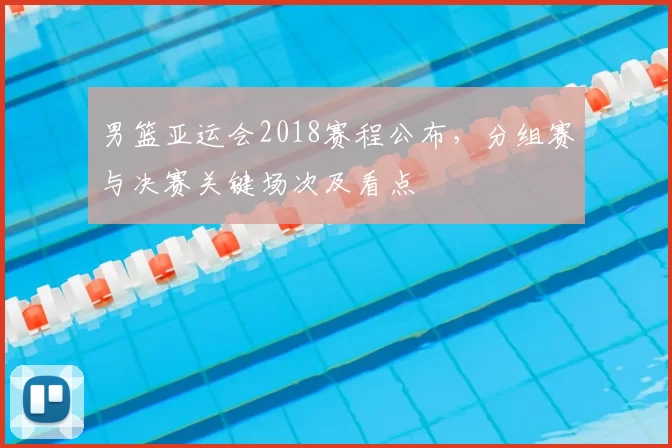 男篮亚运会2018赛程公布,分组赛与决赛关键场次及看点