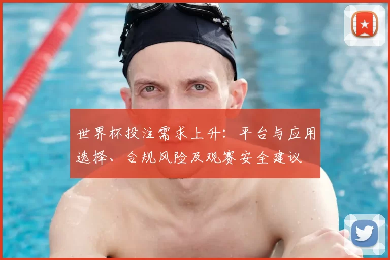 世界杯投注需求上升：平台与应用选择、合规风险及观赛安全建议