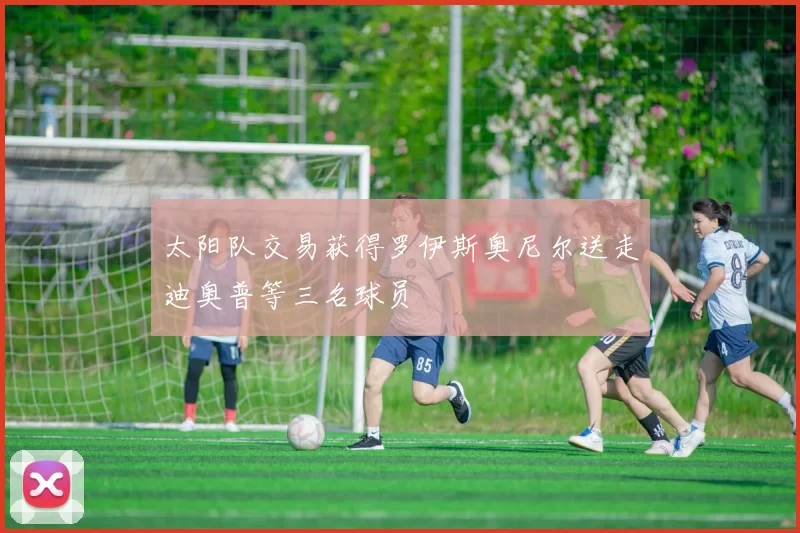 太阳队交易获得罗伊斯奥尼尔送走迪奥普等三名球员