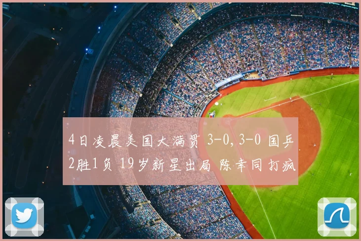 4日凌晨美国大满贯 3-0,3-0 国乒2胜1负 19岁新星出局 陈幸同打疯了