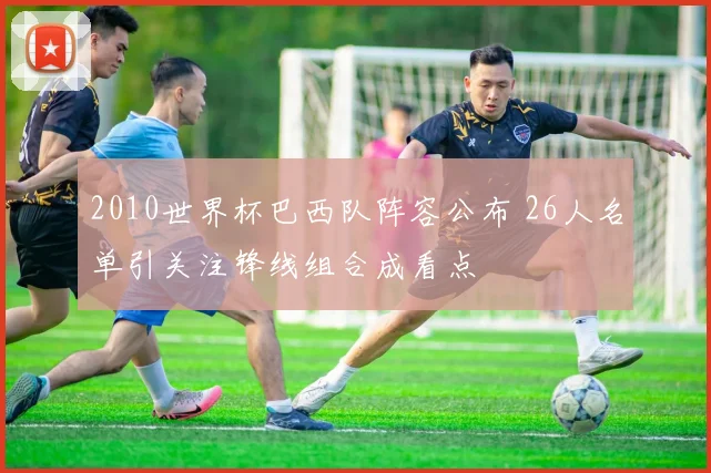 2010世界杯巴西队阵容公布 26人名单引关注锋线组合成看点
