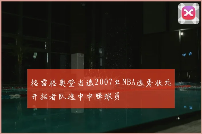 格雷格奥登当选2007年NBA选秀状元开拓者队选中中锋球员