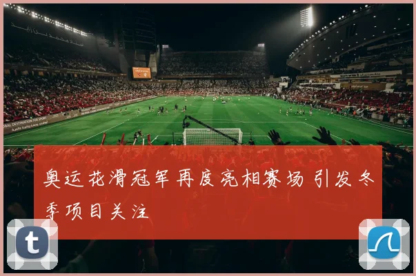 奥运花滑冠军再度亮相赛场 引发冬季项目关注