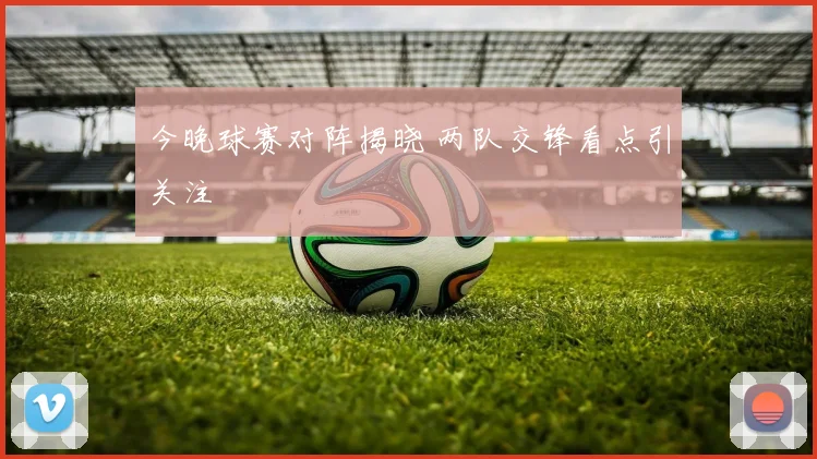 今晚球赛对阵揭晓 两队交锋看点引关注