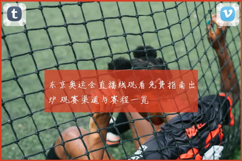 东京奥运会直播线观看免费指南出炉 观赛渠道与赛程一览