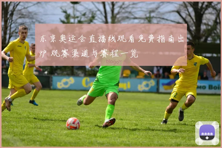 东京奥运会直播线观看免费指南出炉 观赛渠道与赛程一览