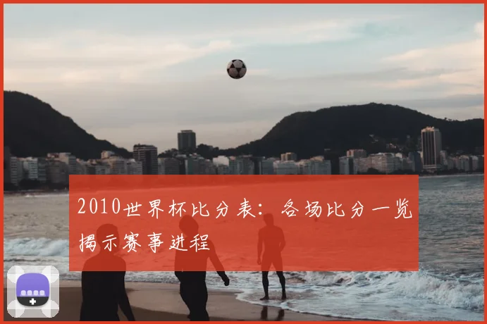 2010世界杯比分表：各场比分一览揭示赛事进程