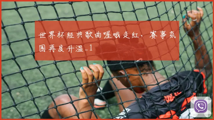 世界杯经典歌曲喔哦走红，赛事氛围再度升温_1