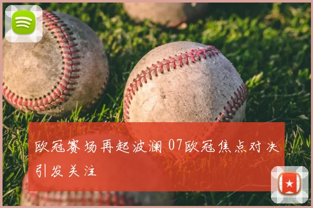 欧冠赛场再起波澜 07欧冠焦点对决引发关注