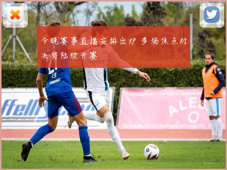 今晚赛事直播安排出炉 多场焦点对决将陆续开赛