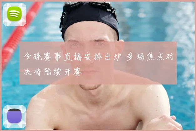 今晚赛事直播安排出炉 多场焦点对决将陆续开赛